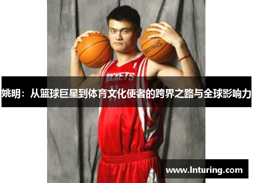 姚明：从篮球巨星到体育文化使者的跨界之路与全球影响力