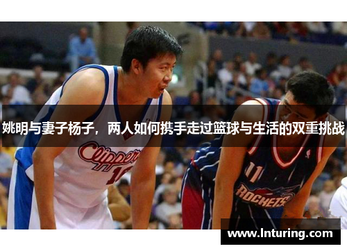 姚明与妻子杨子，两人如何携手走过篮球与生活的双重挑战