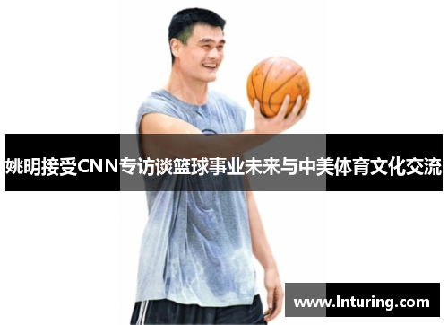 姚明接受CNN专访谈篮球事业未来与中美体育文化交流