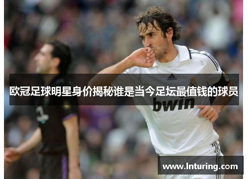 欧冠足球明星身价揭秘谁是当今足坛最值钱的球员