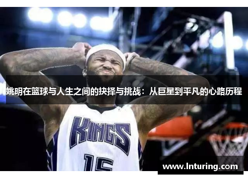 姚明在篮球与人生之间的抉择与挑战：从巨星到平凡的心路历程