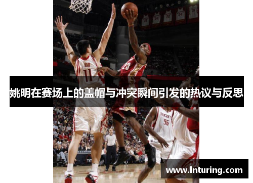 姚明在赛场上的盖帽与冲突瞬间引发的热议与反思