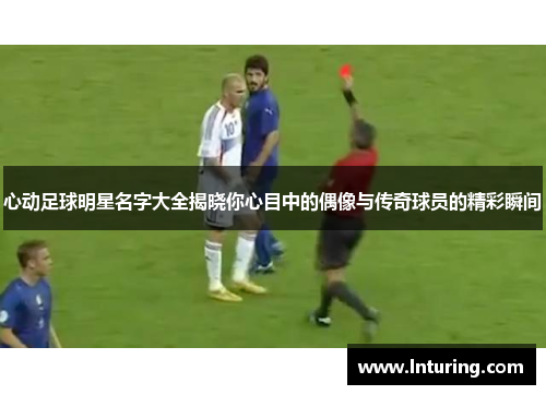心动足球明星名字大全揭晓你心目中的偶像与传奇球员的精彩瞬间