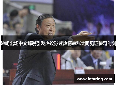 姚明出场中文解说引发热议球迷热情高涨共同见证传奇时刻