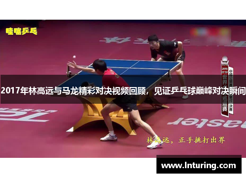 2017年林高远与马龙精彩对决视频回顾，见证乒乓球巅峰对决瞬间