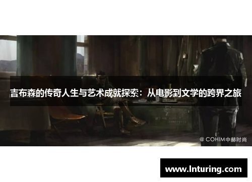 吉布森的传奇人生与艺术成就探索：从电影到文学的跨界之旅