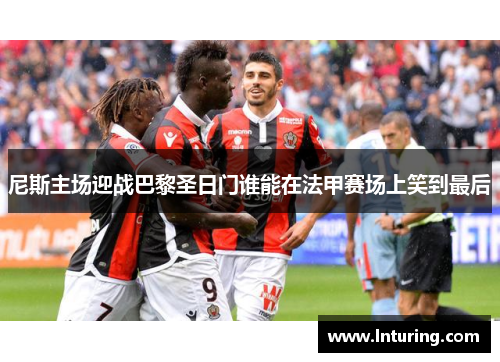 尼斯主场迎战巴黎圣日门谁能在法甲赛场上笑到最后