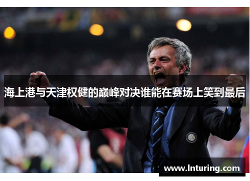 海上港与天津权健的巅峰对决谁能在赛场上笑到最后