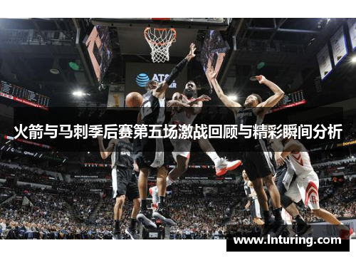 火箭与马刺季后赛第五场激战回顾与精彩瞬间分析