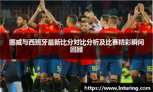 球盟会挪威与西班牙最新比分对比分析及比赛精彩瞬间回顾